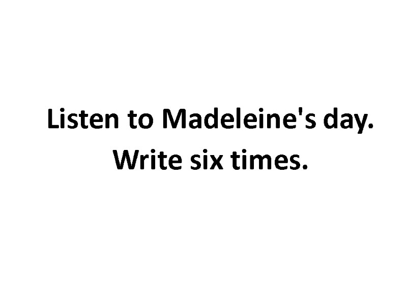 Listen to Madeleine's day.  Write six times.